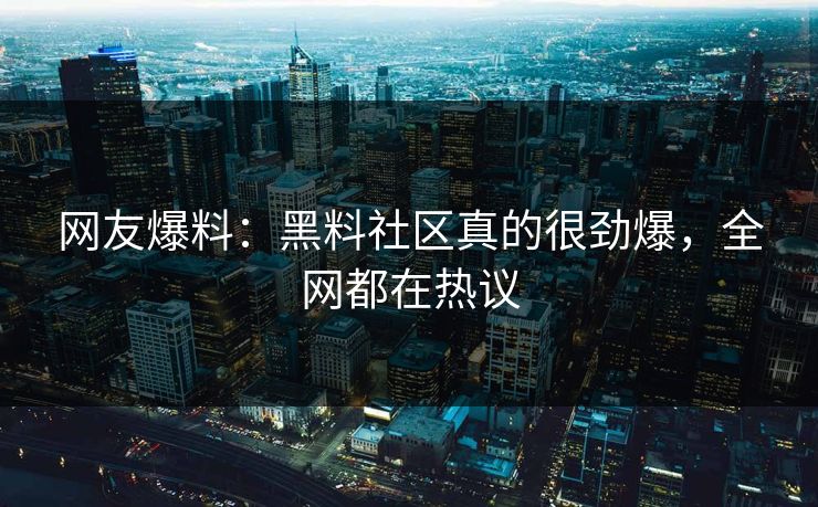 网友爆料：黑料社区真的很劲爆，全网都在热议