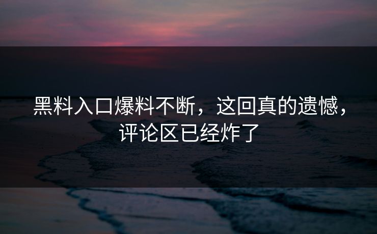 黑料入口爆料不断，这回真的遗憾，评论区已经炸了