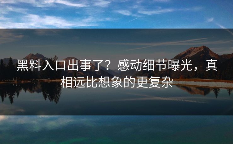 黑料入口出事了？感动细节曝光，真相远比想象的更复杂