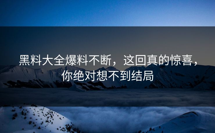 黑料大全爆料不断，这回真的惊喜，你绝对想不到结局