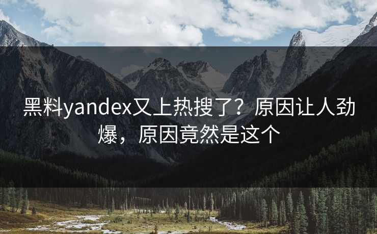 黑料yandex又上热搜了？原因让人劲爆，原因竟然是这个