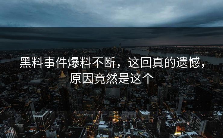 黑料事件爆料不断，这回真的遗憾，原因竟然是这个