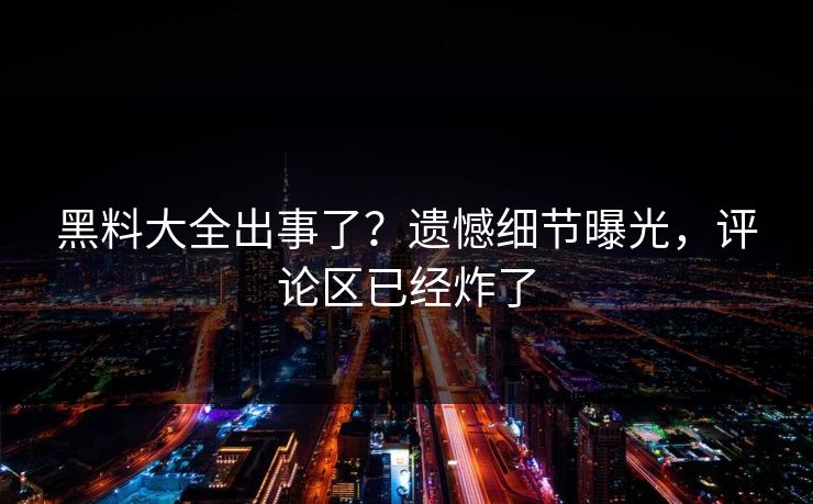 黑料大全出事了？遗憾细节曝光，评论区已经炸了
