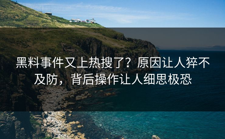 黑料事件又上热搜了？原因让人猝不及防，背后操作让人细思极恐