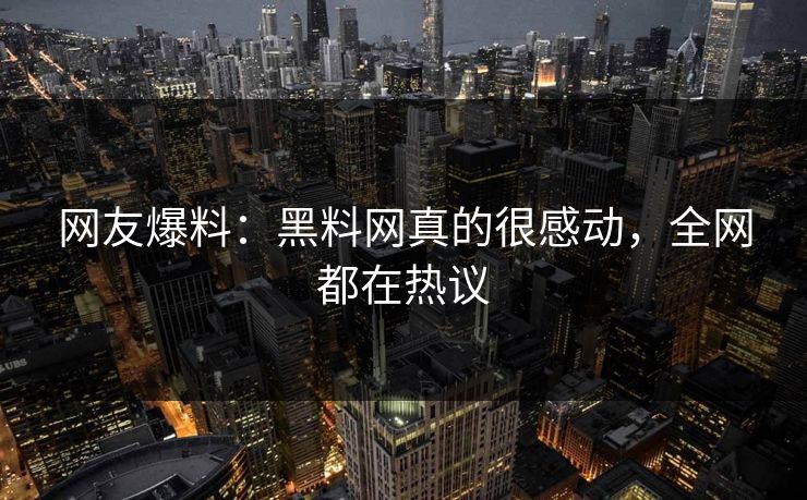 网友爆料：黑料网真的很感动，全网都在热议