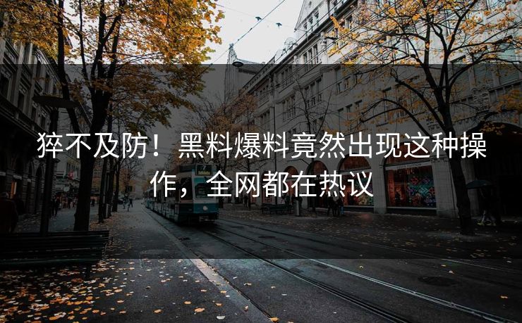 猝不及防！黑料爆料竟然出现这种操作，全网都在热议