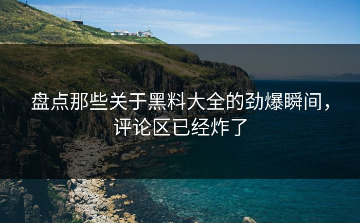 盘点那些关于黑料大全的劲爆瞬间，评论区已经炸了