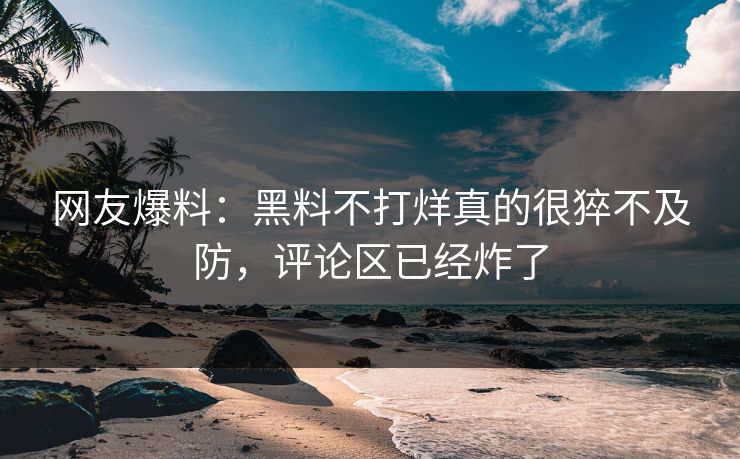 网友爆料：黑料不打烊真的很猝不及防，评论区已经炸了