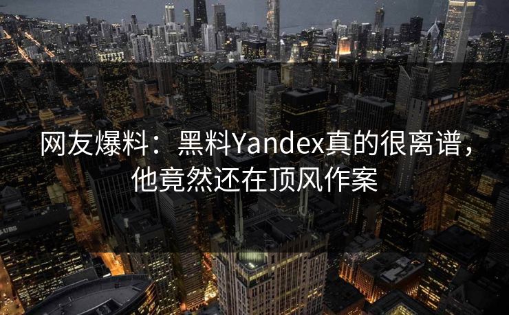 网友爆料：黑料Yandex真的很离谱，他竟然还在顶风作案