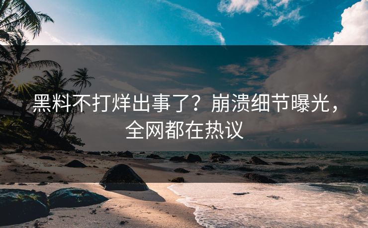 黑料不打烊出事了？崩溃细节曝光，全网都在热议