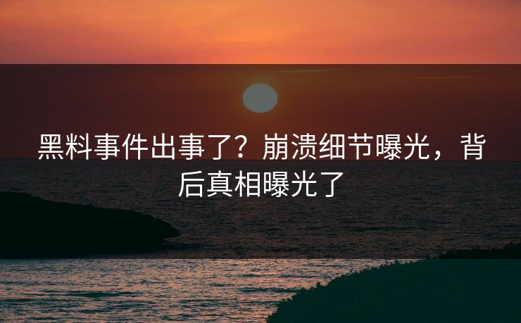 黑料事件出事了？崩溃细节曝光，背后真相曝光了