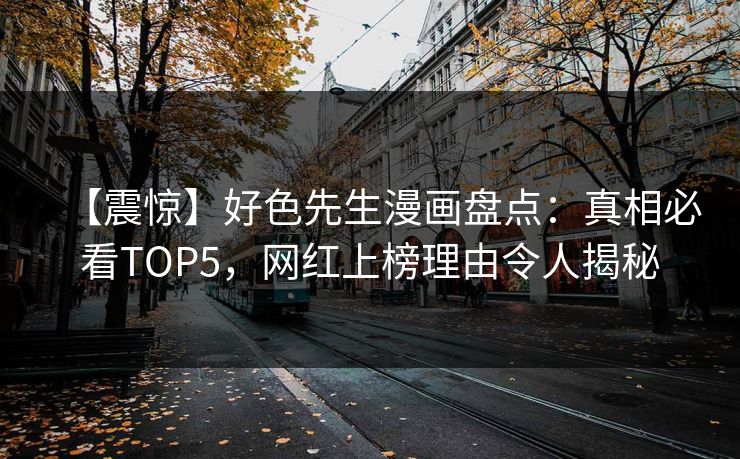 【震惊】好色先生漫画盘点：真相必看TOP5，网红上榜理由令人揭秘