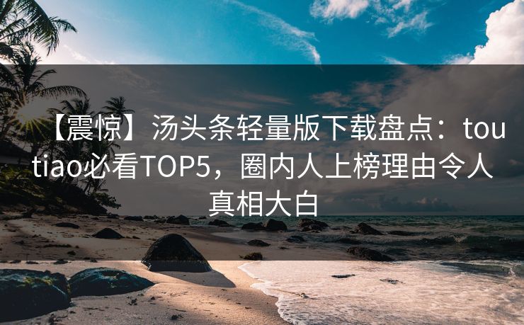 【震惊】汤头条轻量版下载盘点：toutiao必看TOP5，圈内人上榜理由令人真相大白