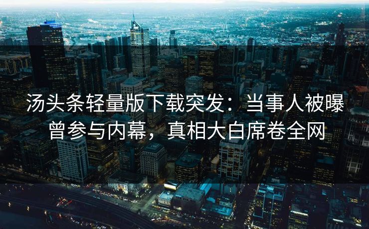 汤头条轻量版下载突发：当事人被曝曾参与内幕，真相大白席卷全网