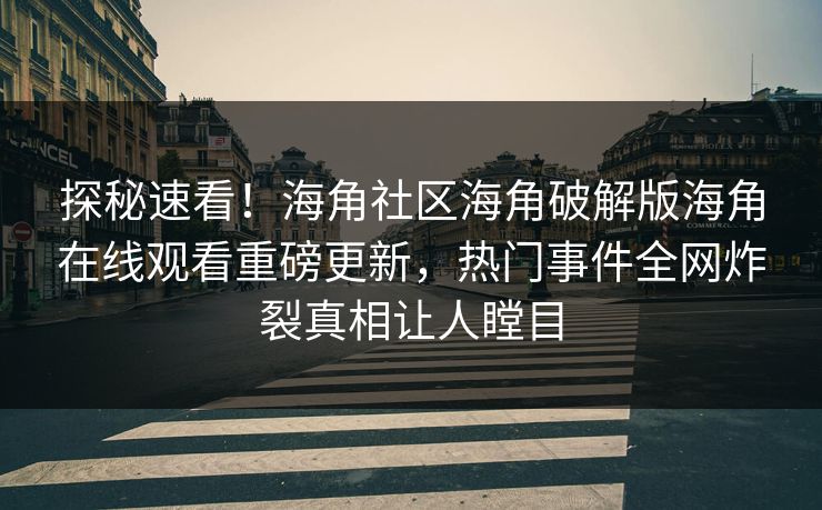 探秘速看！海角社区海角破解版海角在线观看重磅更新，热门事件全网炸裂真相让人瞠目
