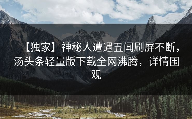 【独家】神秘人遭遇丑闻刷屏不断，汤头条轻量版下载全网沸腾，详情围观