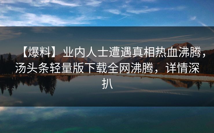 【爆料】业内人士遭遇真相热血沸腾，汤头条轻量版下载全网沸腾，详情深扒