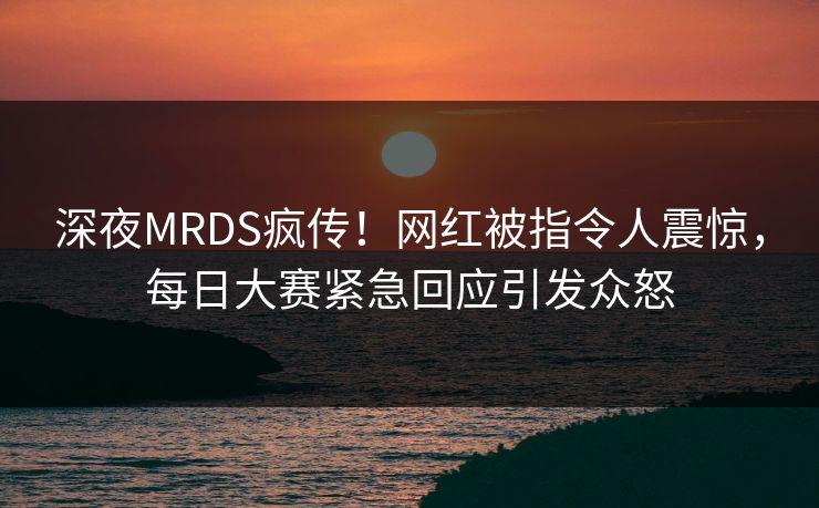 深夜MRDS疯传！网红被指令人震惊，每日大赛紧急回应引发众怒