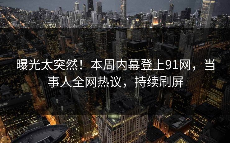 曝光太突然！本周内幕登上91网，当事人全网热议，持续刷屏