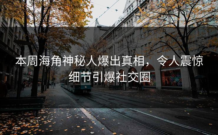 本周海角神秘人爆出真相，令人震惊细节引爆社交圈