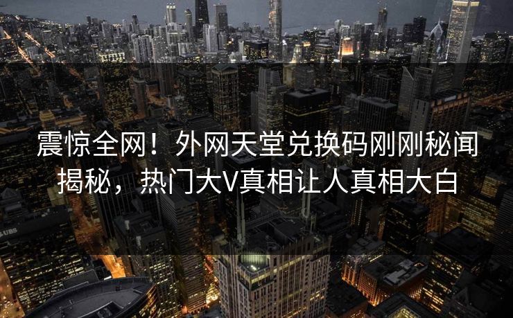 震惊全网！外网天堂兑换码刚刚秘闻揭秘，热门大V真相让人真相大白