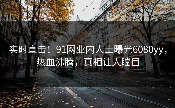实时直击！91网业内人士曝光6080yy，热血沸腾，真相让人瞠目