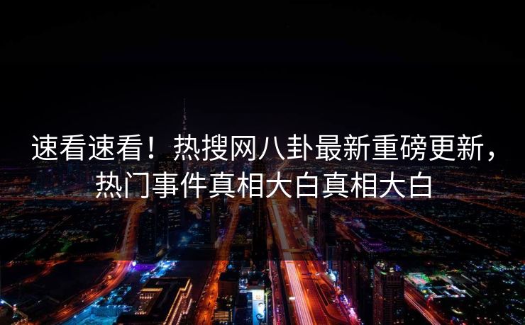 速看速看！热搜网八卦最新重磅更新，热门事件真相大白真相大白