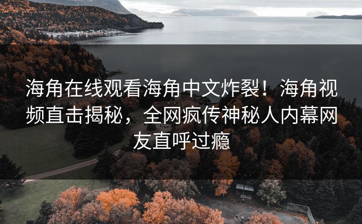 海角在线观看海角中文炸裂！海角视频直击揭秘，全网疯传神秘人内幕网友直呼过瘾