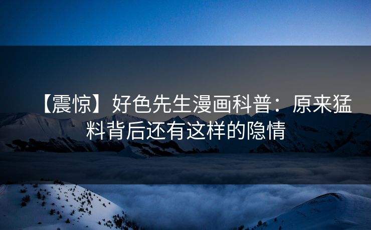 【震惊】好色先生漫画科普：原来猛料背后还有这样的隐情