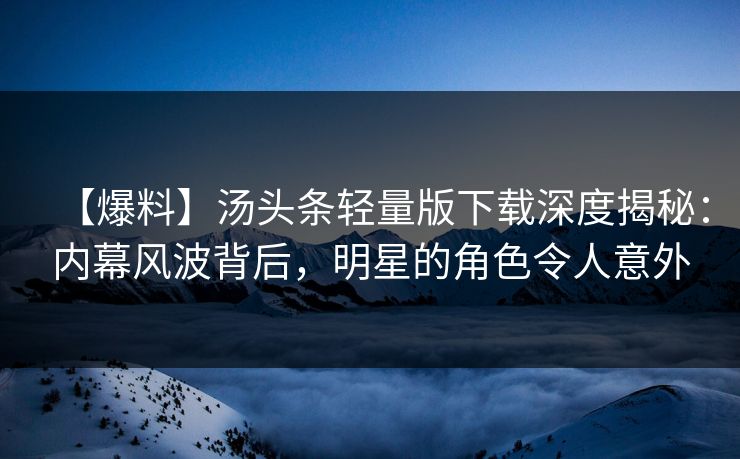【爆料】汤头条轻量版下载深度揭秘：内幕风波背后，明星的角色令人意外