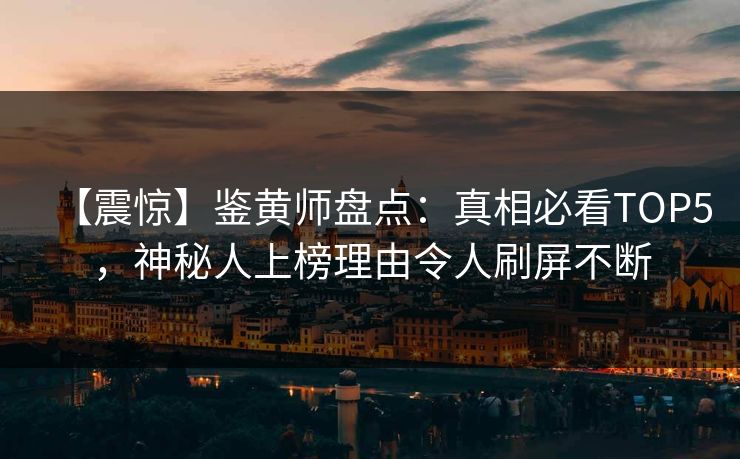 【震惊】鉴黄师盘点：真相必看TOP5，神秘人上榜理由令人刷屏不断