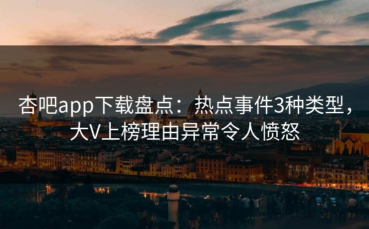 杏吧app下载盘点：热点事件3种类型，大V上榜理由异常令人愤怒