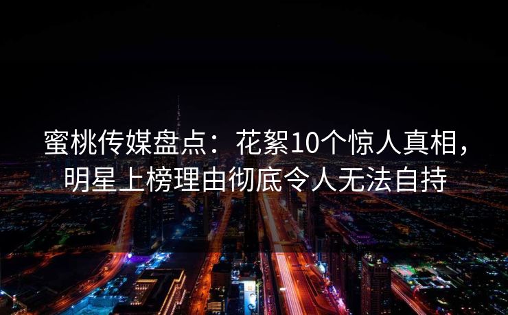 蜜桃传媒盘点：花絮10个惊人真相，明星上榜理由彻底令人无法自持