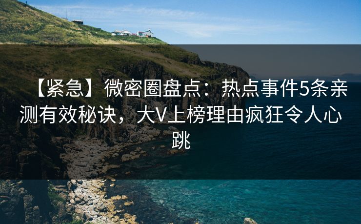 【紧急】微密圈盘点：热点事件5条亲测有效秘诀，大V上榜理由疯狂令人心跳