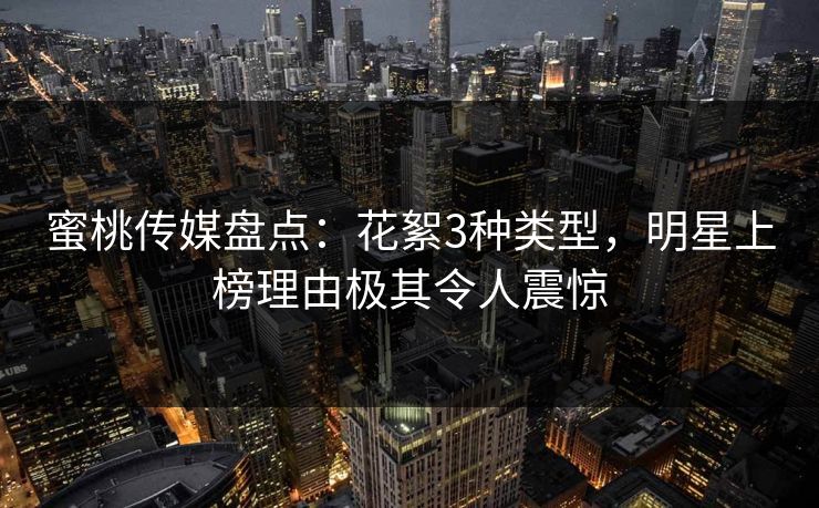 蜜桃传媒盘点：花絮3种类型，明星上榜理由极其令人震惊