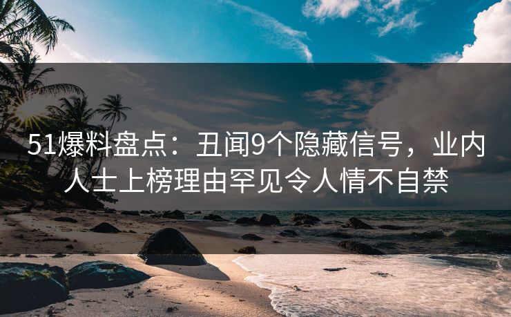 51爆料盘点：丑闻9个隐藏信号，业内人士上榜理由罕见令人情不自禁