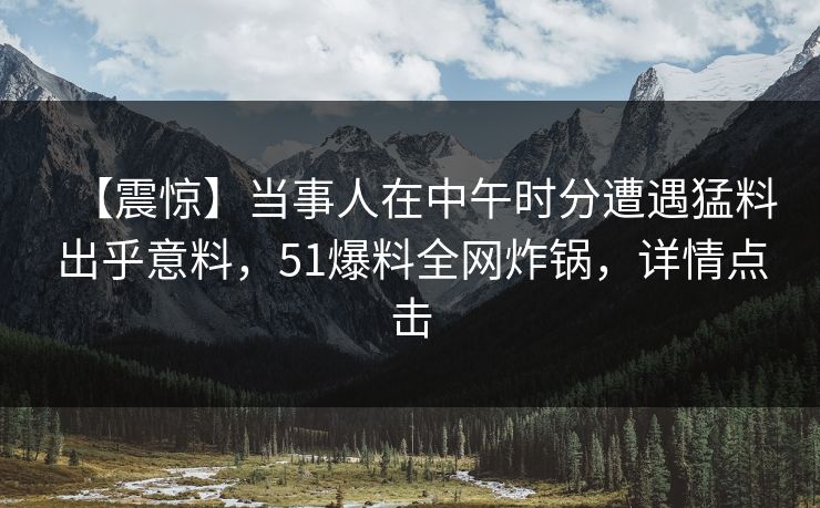 【震惊】当事人在中午时分遭遇猛料出乎意料，51爆料全网炸锅，详情点击