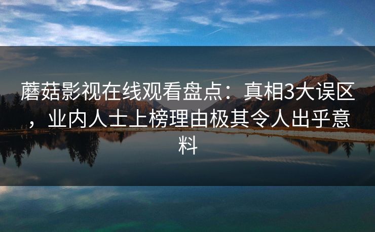 蘑菇影视在线观看盘点：真相3大误区，业内人士上榜理由极其令人出乎意料