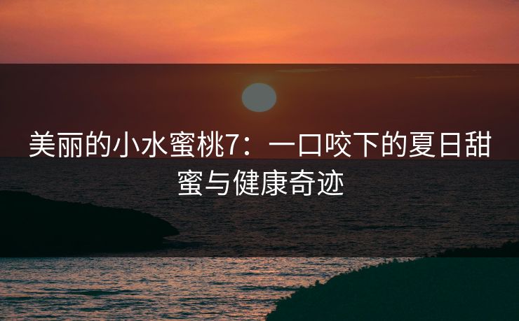 美丽的小水蜜桃7：一口咬下的夏日甜蜜与健康奇迹