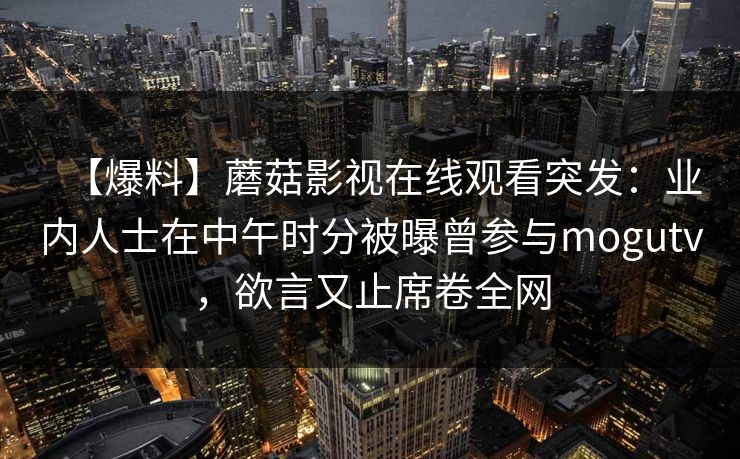 【爆料】蘑菇影视在线观看突发：业内人士在中午时分被曝曾参与mogutv，欲言又止席卷全网