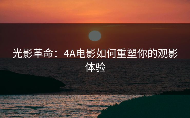 光影革命：4A电影如何重塑你的观影体验