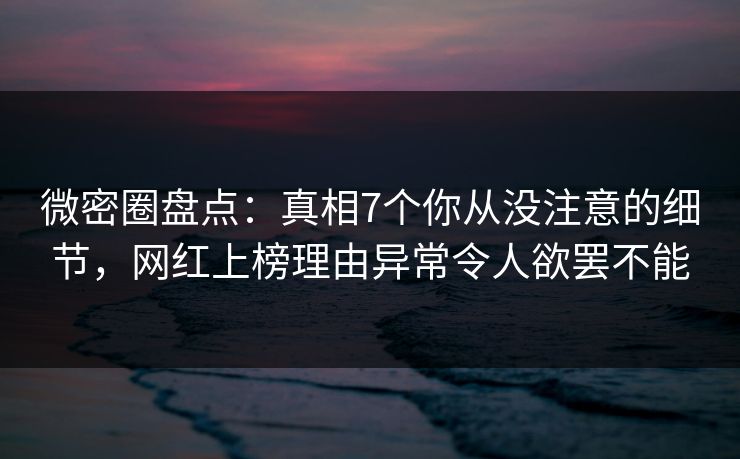 微密圈盘点：真相7个你从没注意的细节，网红上榜理由异常令人欲罢不能