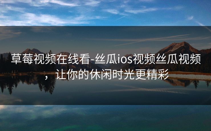 草莓视频在线看-丝瓜ios视频丝瓜视频，让你的休闲时光更精彩