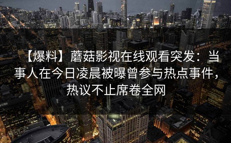 【爆料】蘑菇影视在线观看突发：当事人在今日凌晨被曝曾参与热点事件，热议不止席卷全网