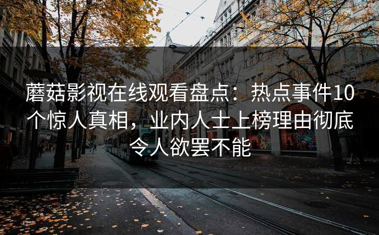 蘑菇影视在线观看盘点：热点事件10个惊人真相，业内人士上榜理由彻底令人欲罢不能