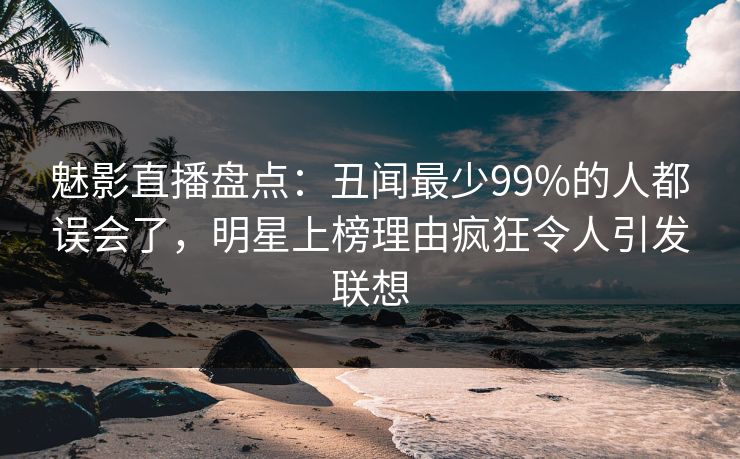 魅影直播盘点：丑闻最少99%的人都误会了，明星上榜理由疯狂令人引发联想