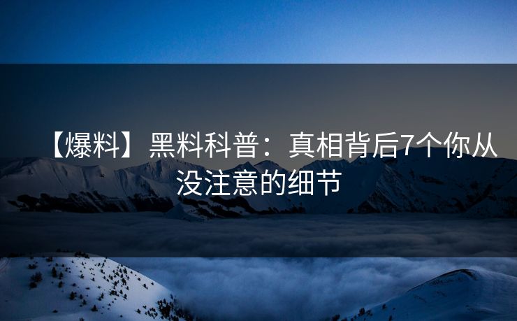【爆料】黑料科普：真相背后7个你从没注意的细节