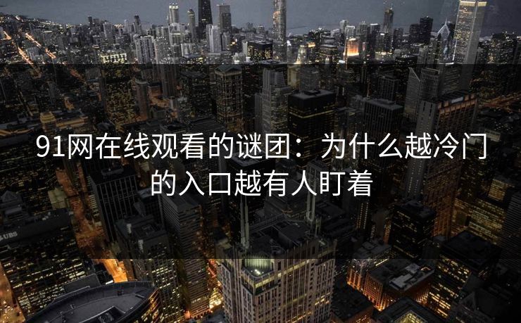 91网在线观看的谜团:为什么越冷门的入口越有人盯着 91网在线观看的谜团:为什么越冷门的入口越有人盯着