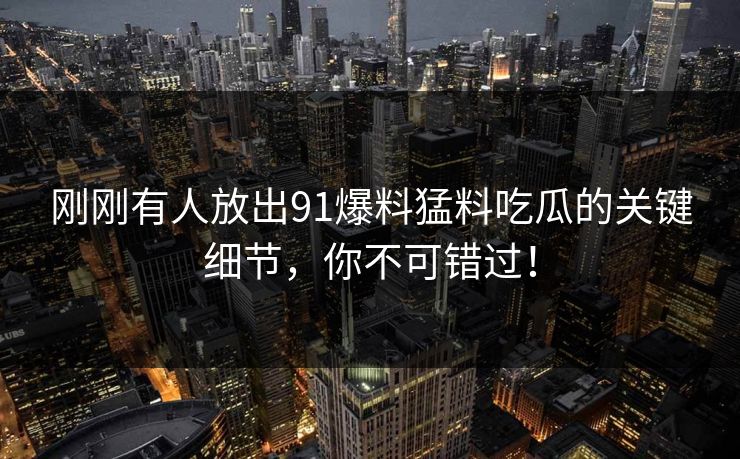 刚刚有人放出91爆料猛料吃瓜的关键细节,你不可错过! 刚刚有人放出91爆料猛料吃瓜的关键细节,你不可错过!