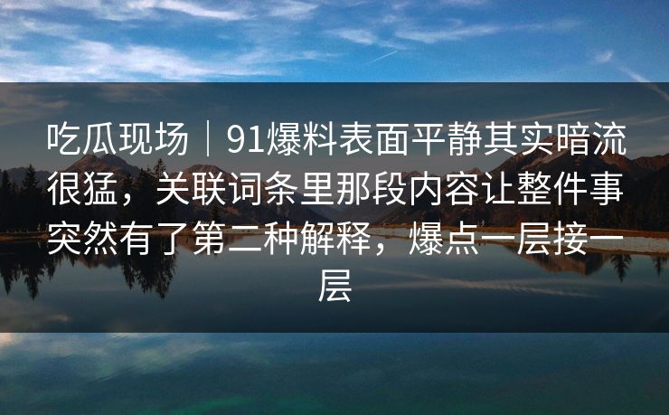 吃瓜现场|91爆料表面平静其实暗流很猛,关联词条里那段内容让整件事突然有了第二种解释,爆点一层接一层 吃瓜现场|91爆料表面平静其实暗流很猛,关联词条里那段内容让整件事突然有了第二种解释,爆点一层接一层